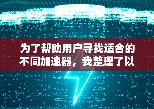 为了帮助用户寻找适合的不同加速器，我整理了以下推荐，涵盖游戏加速、视频处理、数据处理等多个领域，并根据性能、价格和用户评价进行排序