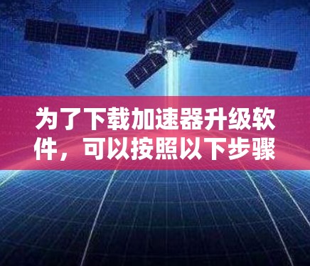 为了下载加速器升级软件，可以按照以下步骤进行