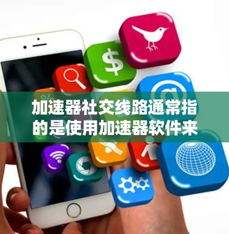 加速器社交线路通常指的是使用加速器软件来提升社交网络（如微信、QQ等）的连接速度。以下是关于如何通过加速器软件提升社交网络速度的详细步骤和建议