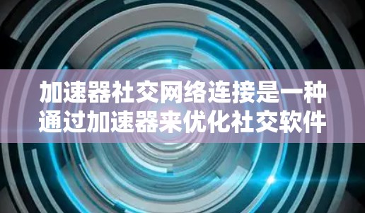 加速器社交网络连接是一种通过加速器来优化社交软件连接的技术，旨在提高连接速度和效率。以下是对该主题的总结和建议