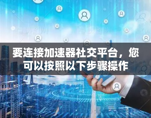要连接加速器社交平台，您可以按照以下步骤操作