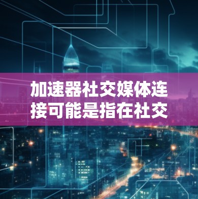 加速器社交媒体连接可能是指在社交媒体平台上快速连接到其他应用或服务。以下是几种常见的方法