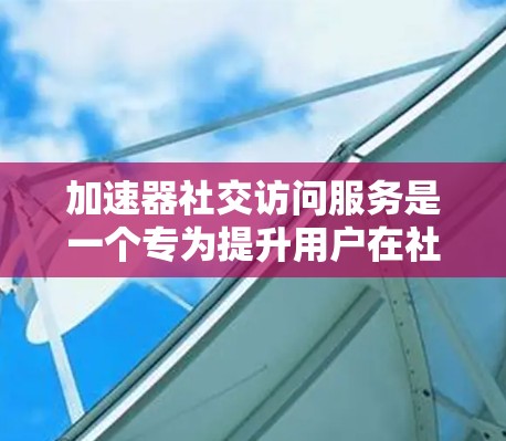 加速器社交访问服务是一个专为提升用户在社交网络中的访问效率而设计的工具。以下是对其功能和使用的详细分析