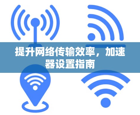 提升网络传输效率，加速器设置指南