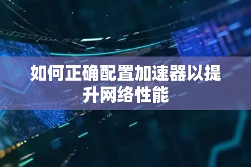 如何正确配置加速器以提升网络性能