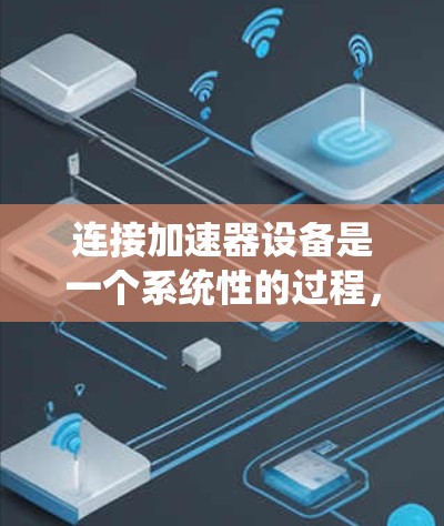 连接加速器设备是一个系统性的过程，需要考虑多种因素以确保高效和安全。以下是对连接加速器设备的详细步骤和注意事项的概述