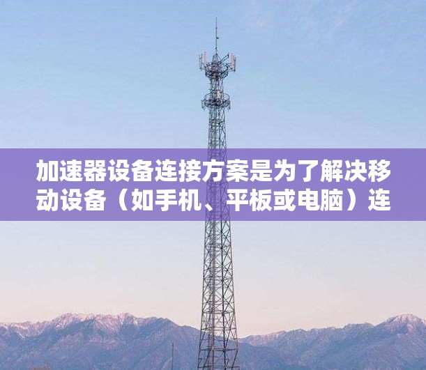 加速器设备连接方案是为了解决移动设备（如手机、平板或电脑）连接到宽带或移动网络时的连接问题。以下是加速器设备连接方案的常见步骤和注意事项