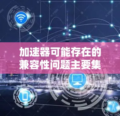 加速器可能存在的兼容性问题主要集中在以下几个方面