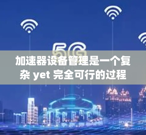 加速器设备管理是一个复杂 yet 完全可行的过程，旨在通过优化硬件和软件，提升设备性能并提高系统整体效率。以下是一个分步指南，帮助您完成加速器设备管理