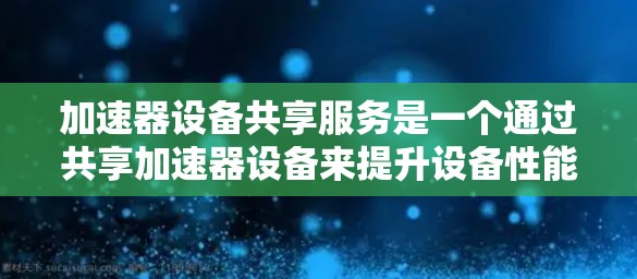 加速器设备共享服务是一个通过共享加速器设备来提升设备性能的解决方案，尤其适合需要高性能设备的用户。以下是对该服务的详细分析和总结