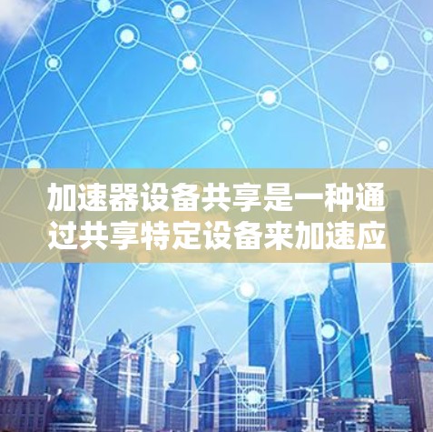 加速器设备共享是一种通过共享特定设备来加速应用或下载文件的方式，适用于经常使用移动设备或电脑的用户。以下是对加速器设备共享的详细分析和解决方案