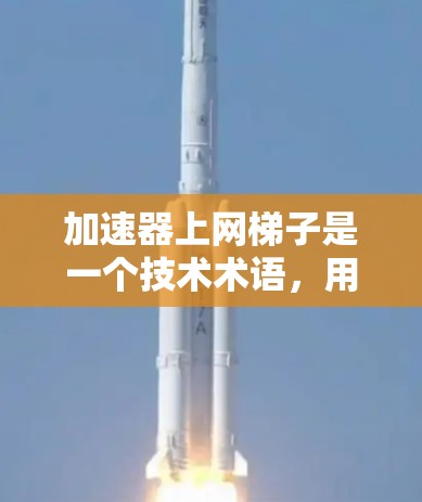 加速器上网梯子是一个技术术语，用于将多个网络设备连接到一个加速器上，形成一个高效的网络传输路径。以下是关于该术语的详细解释