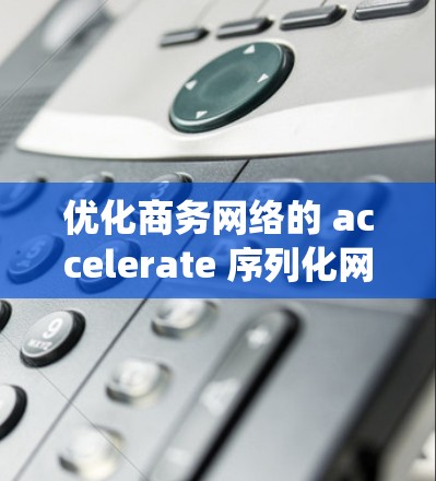 优化商务网络的 accelerate 序列化网络包括流量管理、用户体验提升、成本控制和技术优化。以下是一个系统化的优化步骤