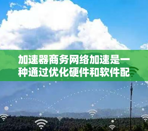 加速器商务网络加速是一种通过优化硬件和软件配置，提升商务网络连接速度的技术，旨在提升效率和性能。以下是对这一技术的详细分析