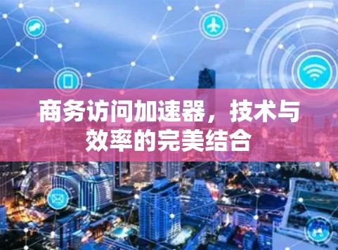 商务访问加速器，技术与效率的完美结合