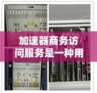 加速器商务访问服务是一种用于管理商务环境中访问控制的工具，通常采用SAP加速器作为核心。以下是对该服务的详细分析
