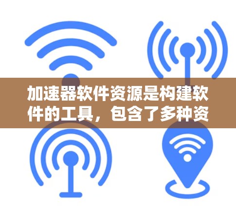 加速器软件资源是构建软件的工具，包含了多种资源，帮助加速器软件快速安装和构建。以下是对加速器软件资源的详细分步说明