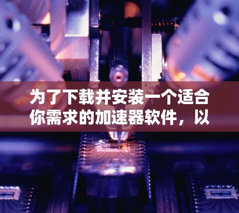 为了下载并安装一个适合你需求的加速器软件，以下是一步步的指南