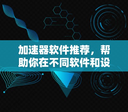 加速器软件推荐，帮助你在不同软件和设备上提升性能，提升效率。以下是一些推荐的加速器软件，供你参考