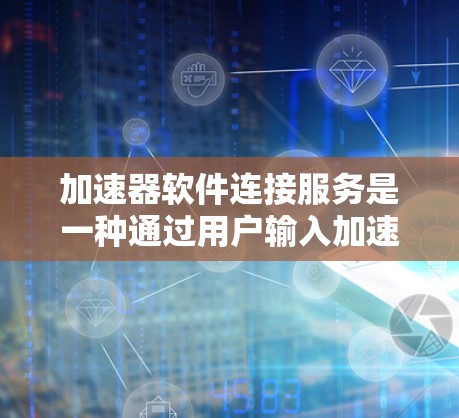 加速器软件连接服务是一种通过用户输入加速器地址和软件名称，让加速器平台自动优化软件的技术。以下是逐步的解释