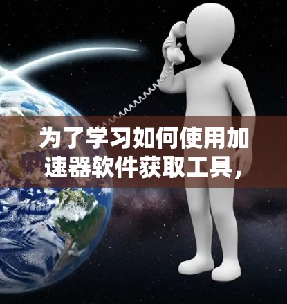 为了学习如何使用加速器软件获取工具，可以按照以下步骤进行