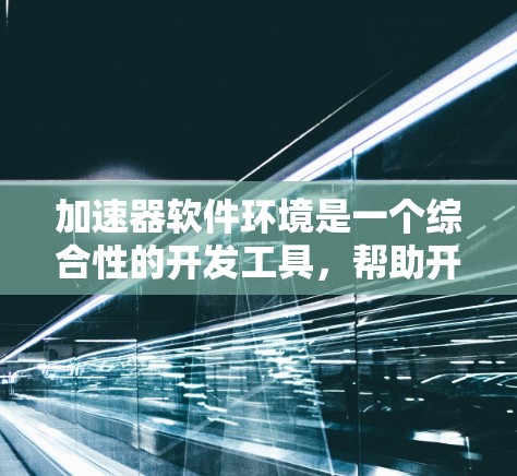 加速器软件环境是一个综合性的开发工具，帮助开发者快速生成和调试代码，提升开发效率和性能。以下是对加速器软件环境的详细分析和总结