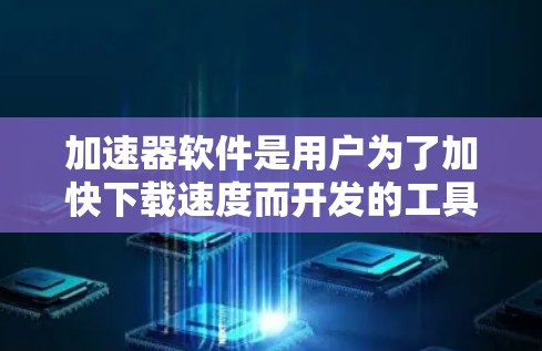 加速器软件是用户为了加快下载速度而开发的工具，广泛应用于移动设备和网络中。以下是关于加速器软件的详细介绍