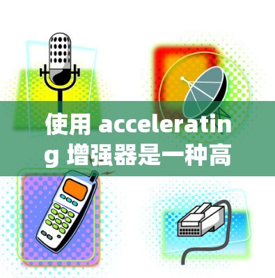使用 accelerating 增强器是一种高效、便捷的工具，适用于构建和维护 Java 应用。以下是详细的使用步骤和解释