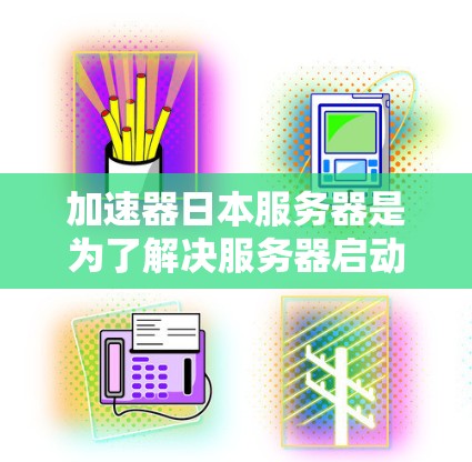 加速器日本服务器是为了解决服务器启动后性能提升困难的问题而开发的工具。以下是详细的步骤指南，确保你能够轻松上手