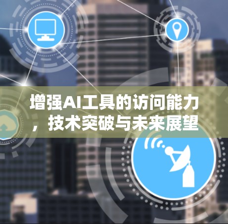 增强AI工具的访问能力，技术突破与未来展望
