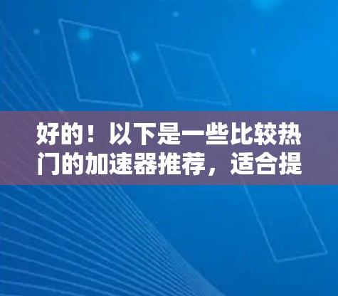 好的！以下是一些比较热门的加速器推荐，适合提升网络速度和连接效率的选项
