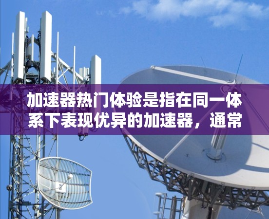 加速器热门体验是指在同一体系下表现优异的加速器，通常指的是能够高效处理复杂任务、多任务和高计算需求的应用或游戏。以下是详细解释