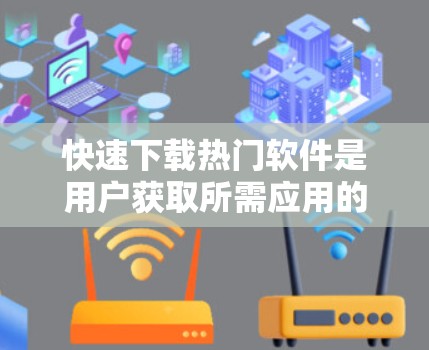 快速下载热门软件是用户获取所需应用的重要方法之一。以下是一些快速下载热门软件的方法以及推荐的热门软件列表