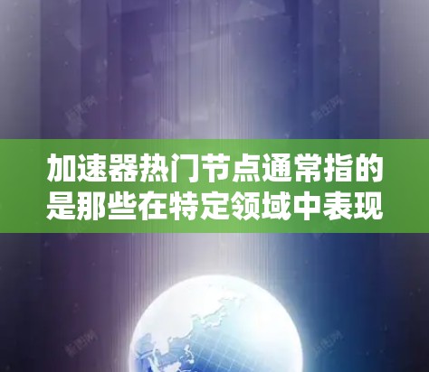 加速器热门节点通常指的是那些在特定领域中表现出色、能够高效加速数据传输或处理请求的节点。这些节点可能包括但不限于