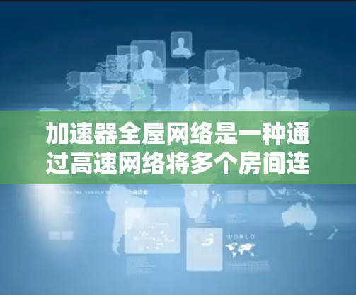 加速器全屋网络是一种通过高速网络将多个房间连接起来的设备，旨在实现实时视频通话、短信交换等多场景功能。以下是对该技术的详细分析
