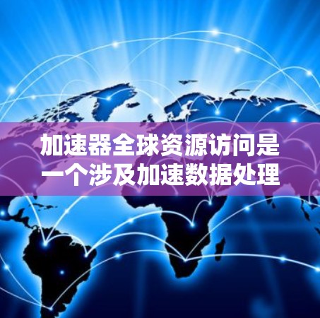 加速器全球资源访问是一个涉及加速数据处理和资源管理的全球网络概念，旨在提高不同地区的资源访问效率和速度。该概念主要通过以下方面实现