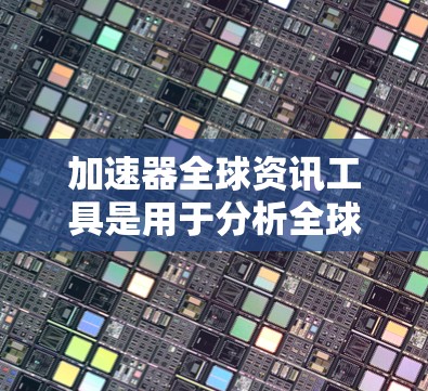 加速器全球资讯工具是用于分析全球市场数据和情况的工具，旨在帮助用户高效处理和理解大量信息，从而做出更明智的决策。以下是一些可能的功能和特点