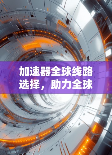 加速器全球线路选择，助力全球通信网络的高效与安全