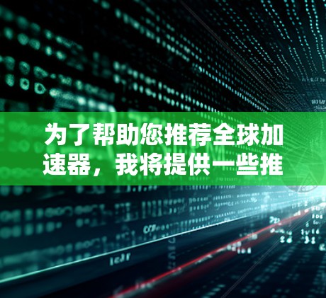 为了帮助您推荐全球加速器，我将提供一些推荐，涵盖不同的网络环境和使用习惯。以下是一些推荐，供您参考
