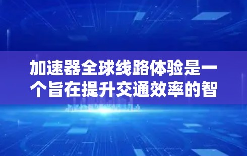 加速器全球线路体验是一个旨在提升交通效率的智能交通系统，通过智能导航、实时数据分析和优化技术，提供更高效、更安全的交通解决方案。以下是对其功能和应用的详细分析