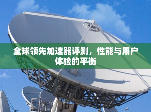 全球领先加速器评测，性能与用户体验的平衡