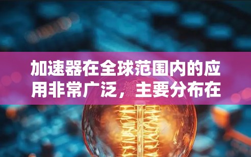 加速器在全球范围内的应用非常广泛，主要分布在汽车工业、工业自动化、通用汽车和人工智能加速器等领域。以下是对全球加速器列表的详细分析