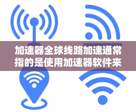 加速器全球线路加速通常指的是使用加速器软件来提高数据传输的速度和稳定性。以下是一些关于加速器的常见问题和解决方案