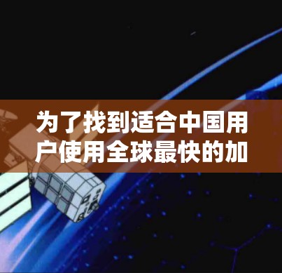 为了找到适合中国用户使用全球最快的加速器，您可以按照以下步骤进行