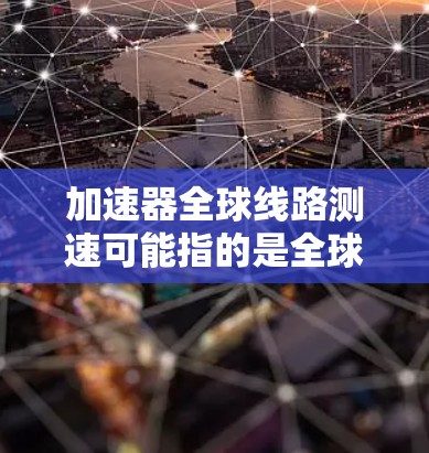 加速器全球线路测速可能指的是全球加速器测试线路或测速测试。以下是对该主题的详细信息