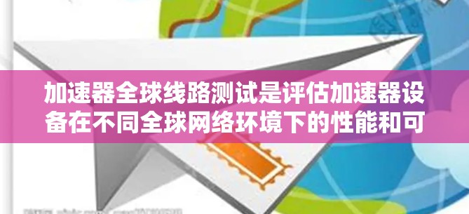 加速器全球线路测试是评估加速器设备在不同全球网络环境下的性能和可靠性的一项重要工作。以下是对此项测试的详细概述