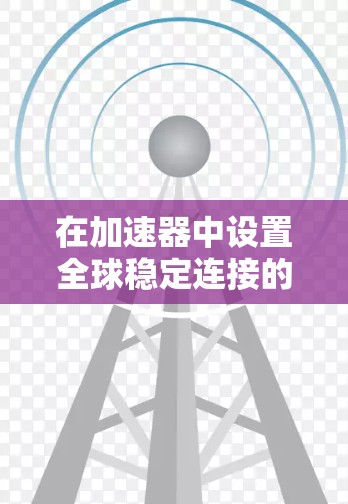 在加速器中设置全球稳定连接的步骤如下