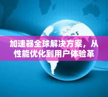 加速器全球解决方案，从性能优化到用户体验革新