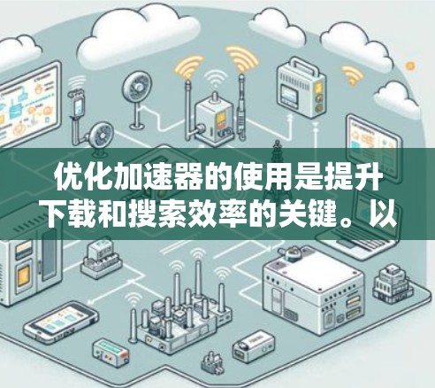 优化加速器的使用是提升下载和搜索效率的关键。以下是针对加速器功能的详细分析和优化建议
