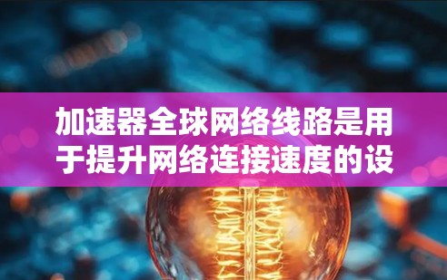 加速器全球网络线路是用于提升网络连接速度的设备，覆盖了多种类型的网络连接，如Wi-Fi、4G、5G网络以及定制化的网络。以下是关于加速器全球网络线路的详细分析